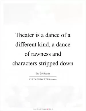 Theater is a dance of a different kind, a dance of rawness and characters stripped down Picture Quote #1