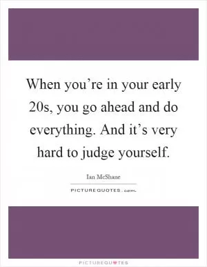 When you’re in your early 20s, you go ahead and do everything. And it’s very hard to judge yourself Picture Quote #1