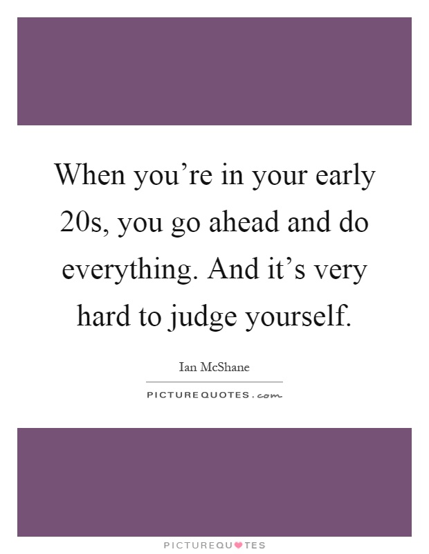 When you're in your early 20s, you go ahead and do everything. And it's very hard to judge yourself Picture Quote #1