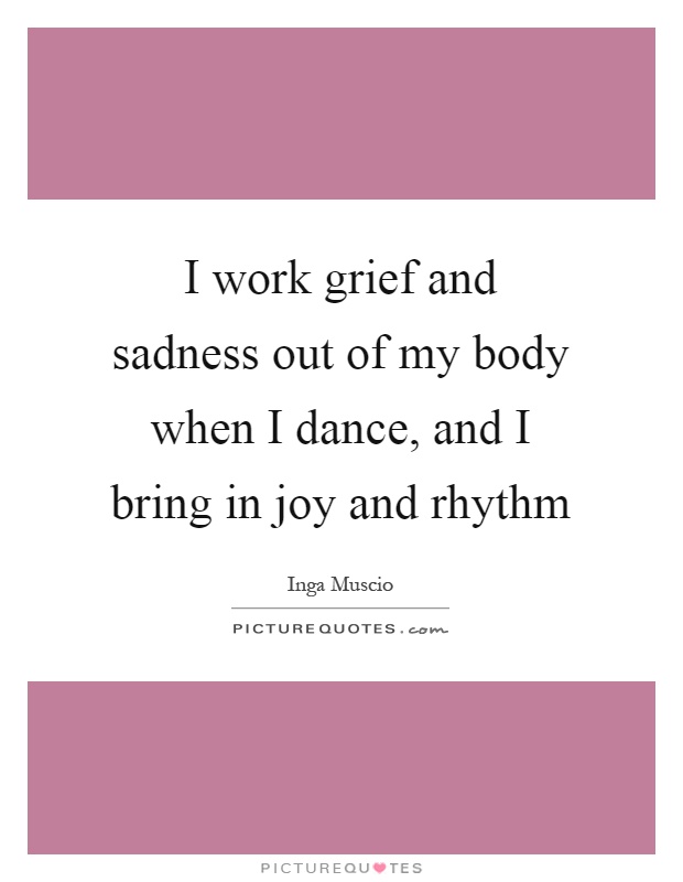 I work grief and sadness out of my body when I dance, and I bring in joy and rhythm Picture Quote #1