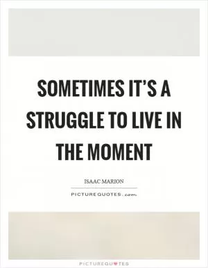Sometimes it’s a struggle to live in the moment Picture Quote #1
