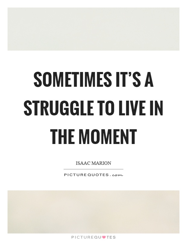 Sometimes it's a struggle to live in the moment Picture Quote #1