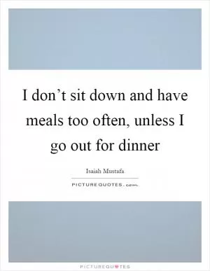 I don’t sit down and have meals too often, unless I go out for dinner Picture Quote #1