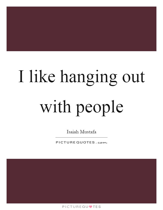 I like hanging out with people Picture Quote #1