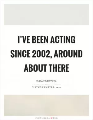I’ve been acting since 2002, around about there Picture Quote #1