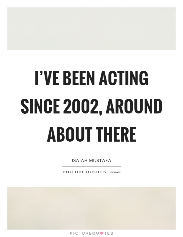I've been acting since 2002, around about there Picture Quote #1