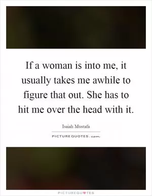 If a woman is into me, it usually takes me awhile to figure that out. She has to hit me over the head with it Picture Quote #1