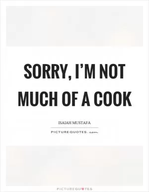 Sorry, I’m not much of a cook Picture Quote #1