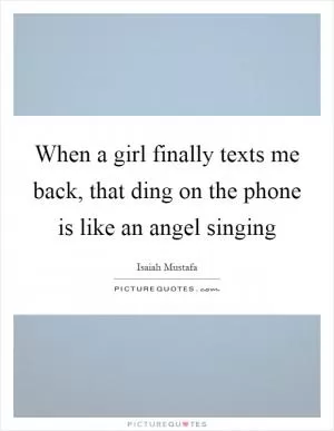 When a girl finally texts me back, that ding on the phone is like an angel singing Picture Quote #1