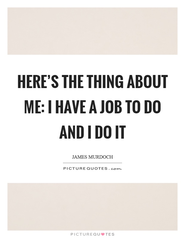 Here's the thing about me: I have a job to do and I do it Picture Quote #1