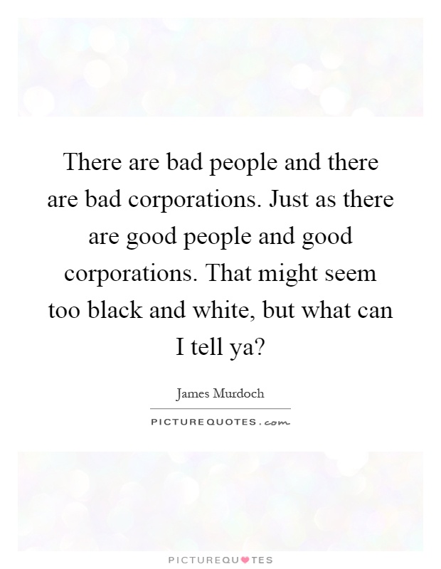 There are bad people and there are bad corporations. Just as there are good people and good corporations. That might seem too black and white, but what can I tell ya? Picture Quote #1