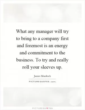 What any manager will try to bring to a company first and foremost is an energy and commitment to the business. To try and really roll your sleeves up Picture Quote #1