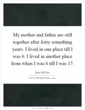 My mother and father are still together after forty something years. I lived in one place till I was 6. I lived in another place from when I was 6 till I was 17 Picture Quote #1