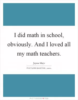 I did math in school, obviously. And I loved all my math teachers Picture Quote #1