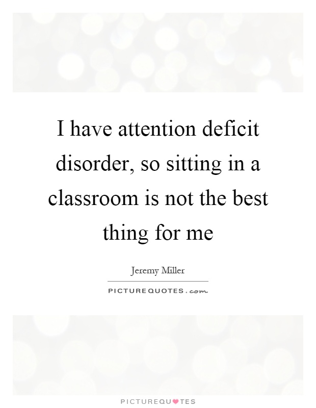 I have attention deficit disorder, so sitting in a classroom is not the best thing for me Picture Quote #1