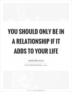 You should only be in a relationship if it adds to your life Picture Quote #1