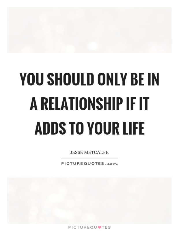 You should only be in a relationship if it adds to your life Picture Quote #1