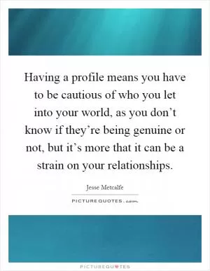 Having a profile means you have to be cautious of who you let into your world, as you don’t know if they’re being genuine or not, but it’s more that it can be a strain on your relationships Picture Quote #1