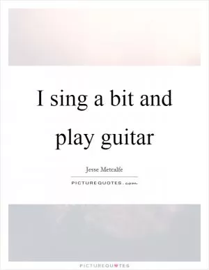 I sing a bit and play guitar Picture Quote #1