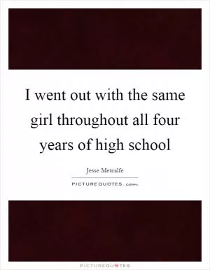 I went out with the same girl throughout all four years of high school Picture Quote #1
