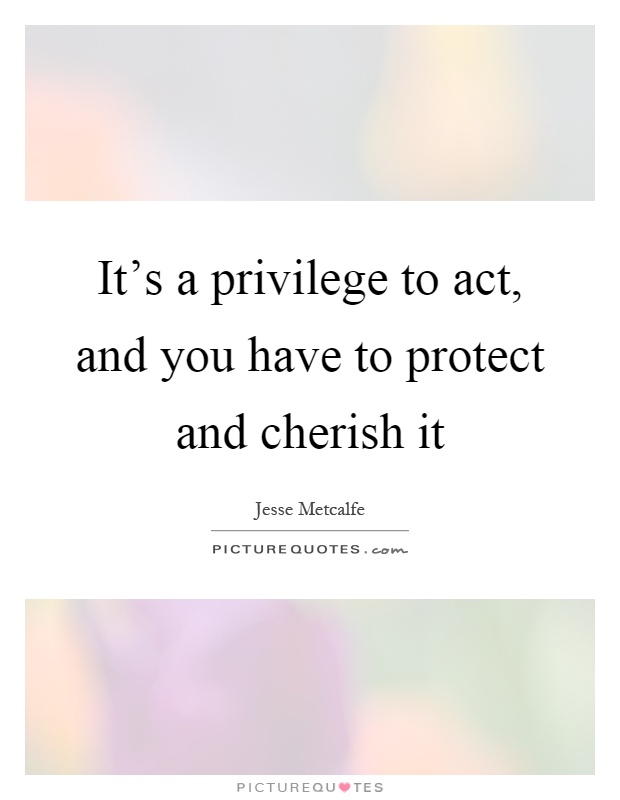 It's a privilege to act, and you have to protect and cherish it Picture Quote #1