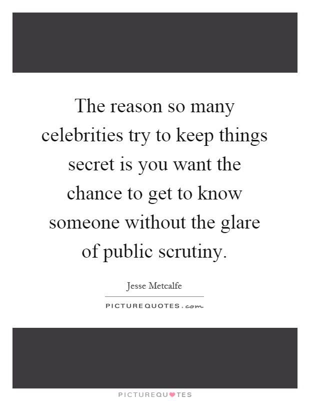 The reason so many celebrities try to keep things secret is you want the chance to get to know someone without the glare of public scrutiny Picture Quote #1