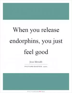 When you release endorphins, you just feel good Picture Quote #1
