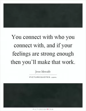 You connect with who you connect with, and if your feelings are strong enough then you’ll make that work Picture Quote #1