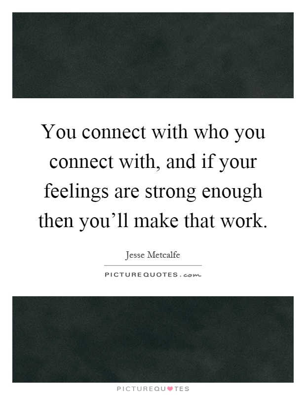 You connect with who you connect with, and if your feelings are strong enough then you'll make that work Picture Quote #1