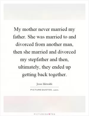 My mother never married my father. She was married to and divorced from another man, then she married and divorced my stepfather and then, ultimately, they ended up getting back together Picture Quote #1