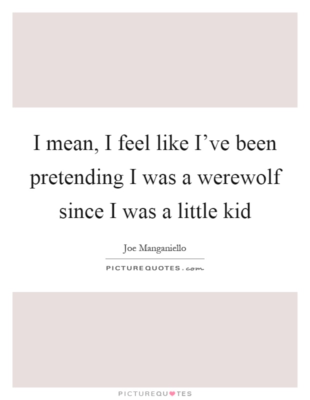 I mean, I feel like I've been pretending I was a werewolf since I was a little kid Picture Quote #1
