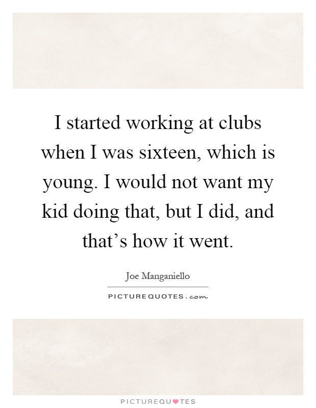 I started working at clubs when I was sixteen, which is young. I would not want my kid doing that, but I did, and that's how it went Picture Quote #1