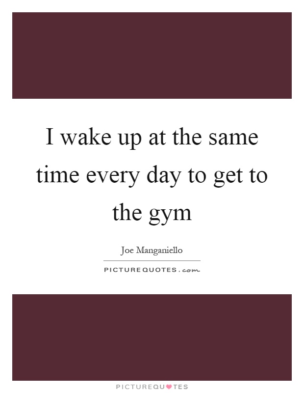 I wake up at the same time every day to get to the gym Picture Quote #1