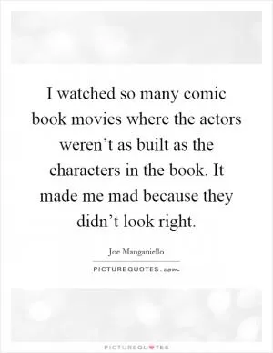 I watched so many comic book movies where the actors weren’t as built as the characters in the book. It made me mad because they didn’t look right Picture Quote #1