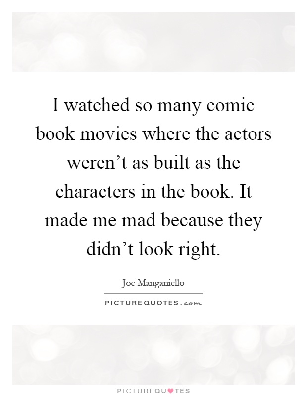 I watched so many comic book movies where the actors weren't as built as the characters in the book. It made me mad because they didn't look right Picture Quote #1
