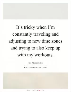 It’s tricky when I’m constantly traveling and adjusting to new time zones and trying to also keep up with my workouts Picture Quote #1