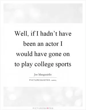 Well, if I hadn’t have been an actor I would have gone on to play college sports Picture Quote #1