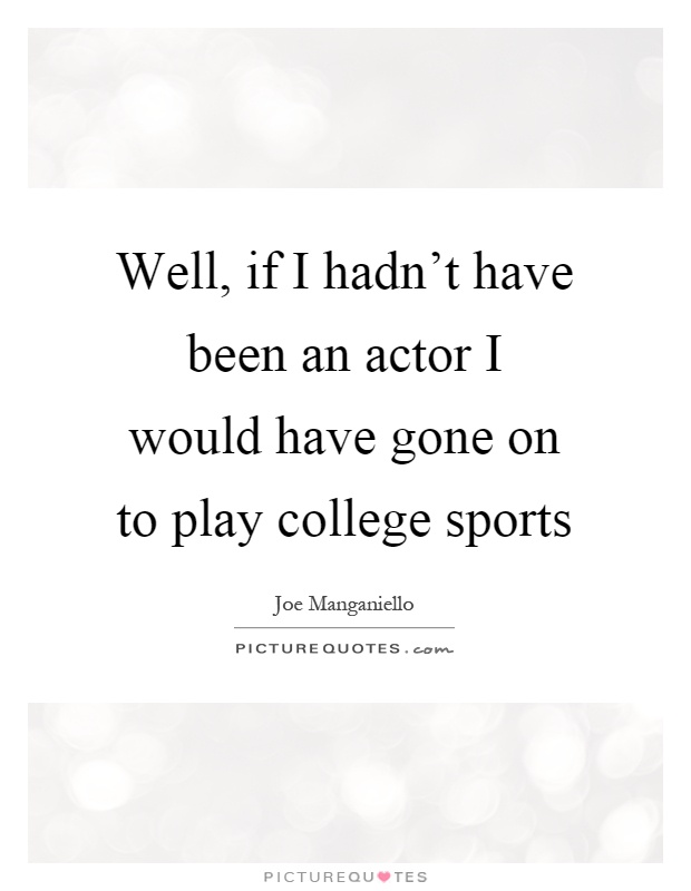Well, if I hadn't have been an actor I would have gone on to play college sports Picture Quote #1