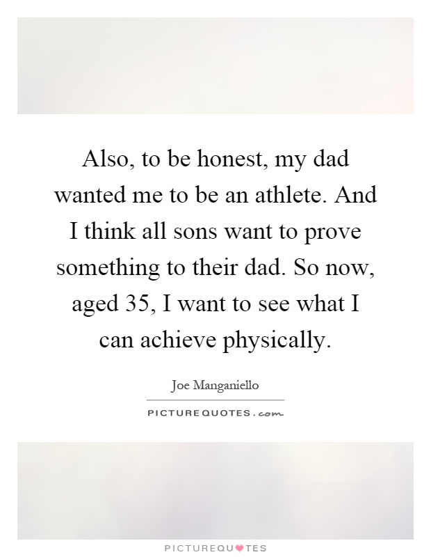 Also, to be honest, my dad wanted me to be an athlete. And I think all sons want to prove something to their dad. So now, aged 35, I want to see what I can achieve physically Picture Quote #1
