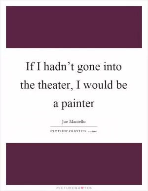 If I hadn’t gone into the theater, I would be a painter Picture Quote #1