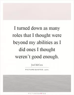 I turned down as many roles that I thought were beyond my abilities as I did ones I thought weren’t good enough Picture Quote #1