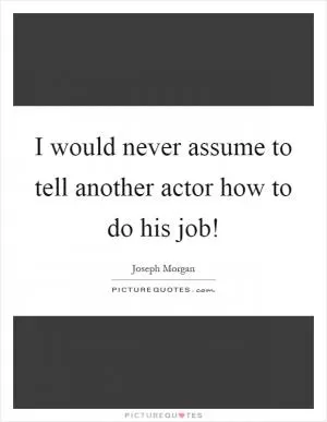 I would never assume to tell another actor how to do his job! Picture Quote #1
