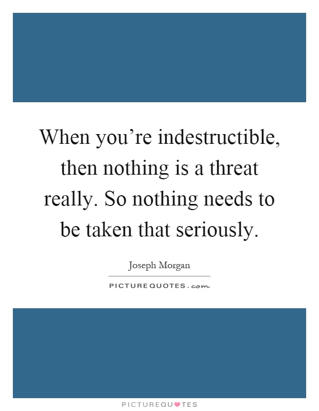 When you're indestructible, then nothing is a threat really. So nothing needs to be taken that seriously Picture Quote #1