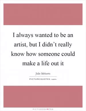 I always wanted to be an artist, but I didn’t really know how someone could make a life out it Picture Quote #1