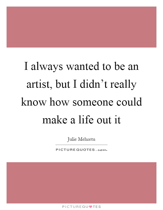 I always wanted to be an artist, but I didn't really know how someone could make a life out it Picture Quote #1