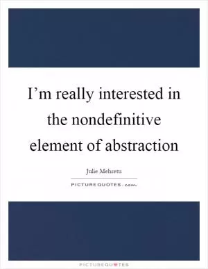 I’m really interested in the nondefinitive element of abstraction Picture Quote #1