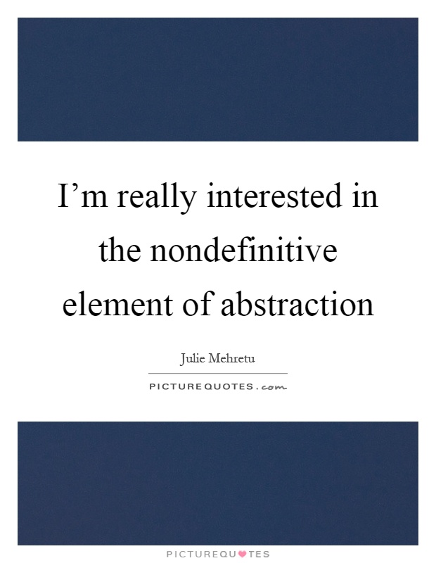 I'm really interested in the nondefinitive element of abstraction Picture Quote #1