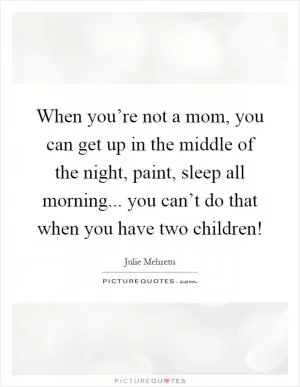 When you’re not a mom, you can get up in the middle of the night, paint, sleep all morning... you can’t do that when you have two children! Picture Quote #1