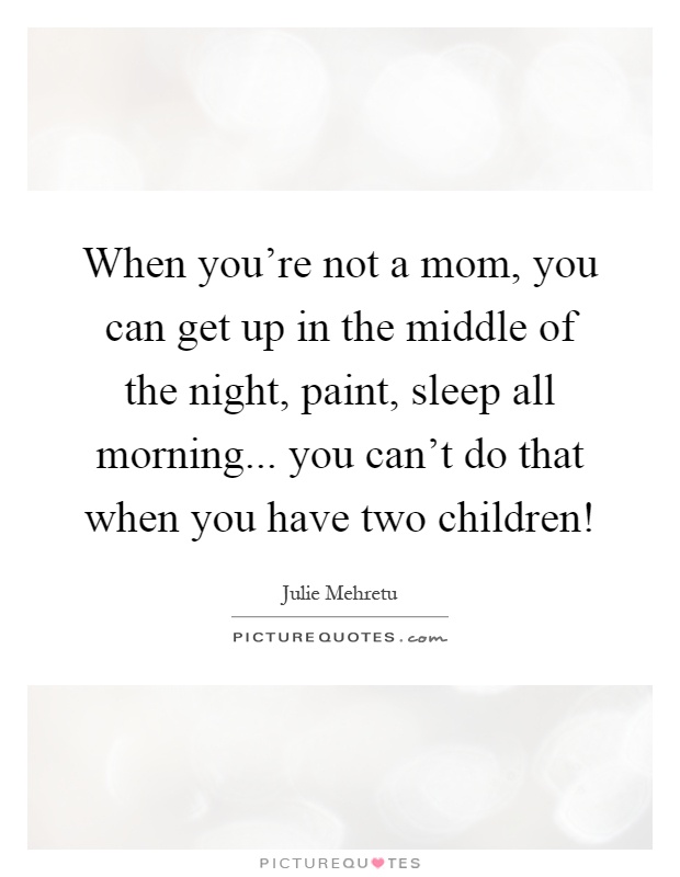 When you're not a mom, you can get up in the middle of the night, paint, sleep all morning... you can't do that when you have two children! Picture Quote #1