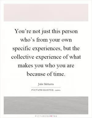 You’re not just this person who’s from your own specific experiences, but the collective experience of what makes you who you are because of time Picture Quote #1